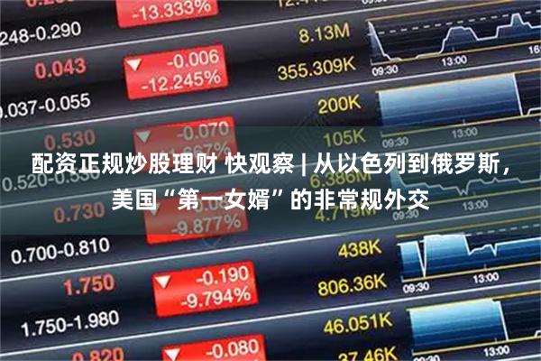 配资正规炒股理财 快观察 | 从以色列到俄罗斯,美国“第一女婿”的非常规外交