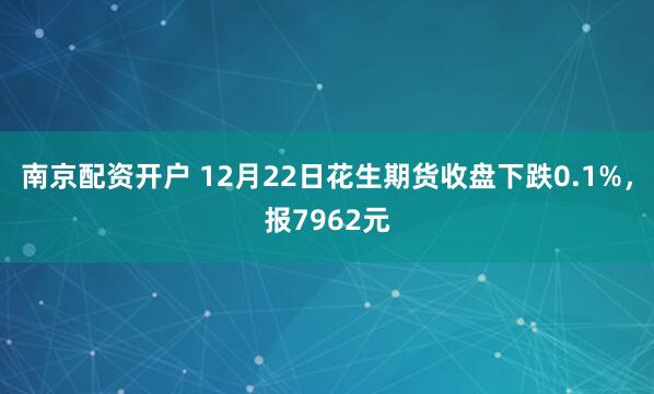 南京配资开户 12月22日花生期货收盘下跌0.1%，报7962元
