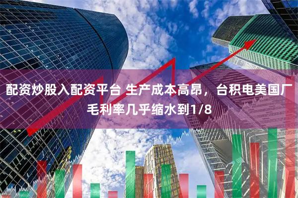 配资炒股入配资平台 生产成本高昂，台积电美国厂毛利率几乎缩水到1/8