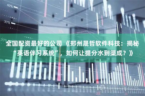 全国配资最好的公司 《郑州晟哲软件科技:揭秘“英语伴习系统”,如何让提分水到渠成?》