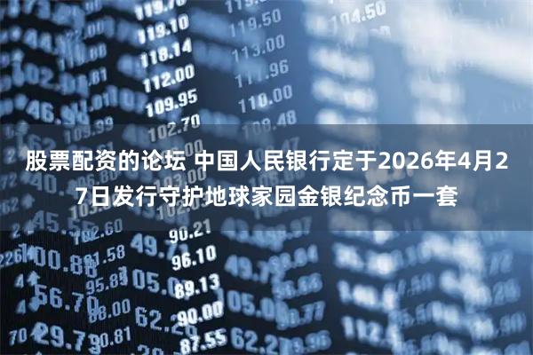 股票配资的论坛 中国人民银行定于2026年4月27日发行守护地球家园金银纪念币一套