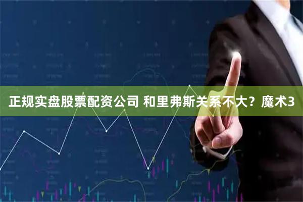 正规实盘股票配资公司 和里弗斯关系不大？魔术3