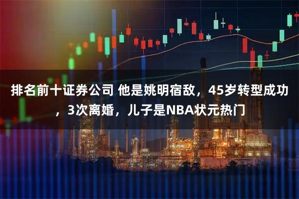 排名前十证券公司 他是姚明宿敌，45岁转型成功，3次离婚，儿子是NBA状元热门