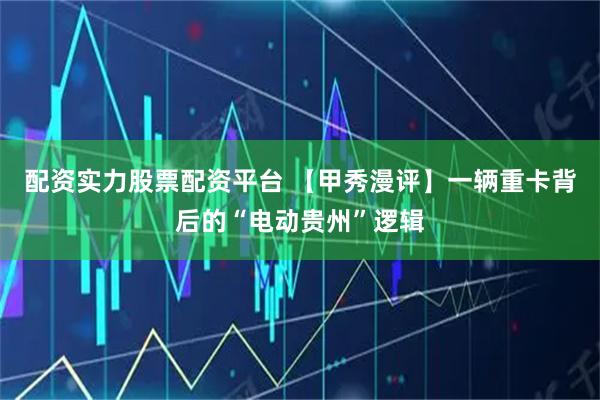 配资实力股票配资平台 【甲秀漫评】一辆重卡背后的“电动贵州”逻辑