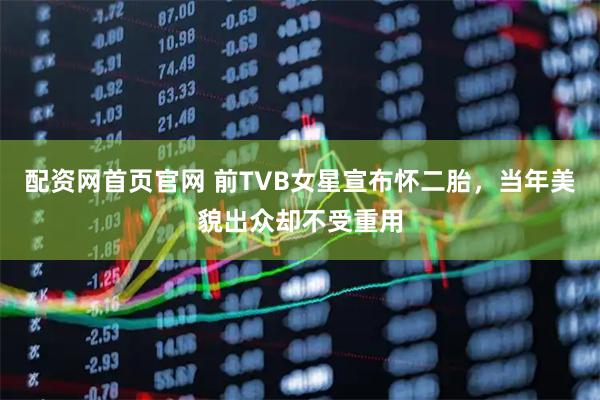 配资网首页官网 前TVB女星宣布怀二胎，当年美貌出众却不受重用