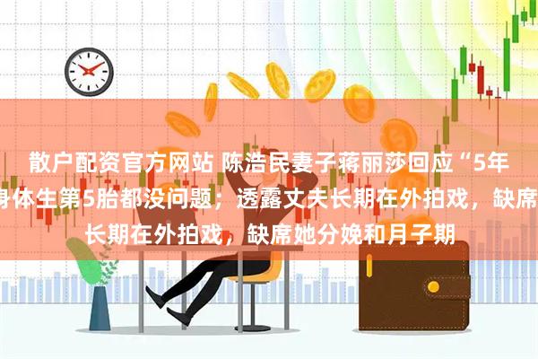 散户配资官方网站 陈浩民妻子蒋丽莎回应“5年剖4胎”：我的身体生第5胎都没问题；透露丈夫长期在外拍戏，缺席她分娩和月子期