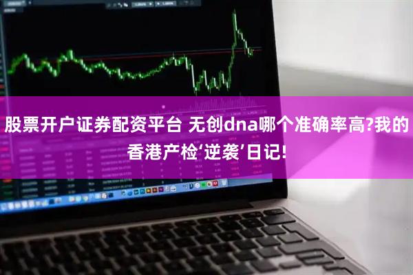 股票开户证券配资平台 无创dna哪个准确率高?我的香港产检‘逆袭’日记!