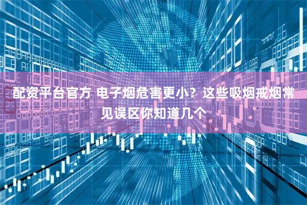 配资平台官方 电子烟危害更小?这些吸烟戒烟常见误区你知道几个