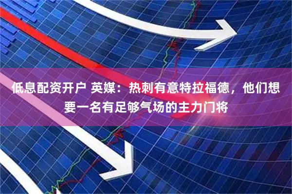 低息配资开户 英媒：热刺有意特拉福德，他们想要一名有足够气场的主力门将