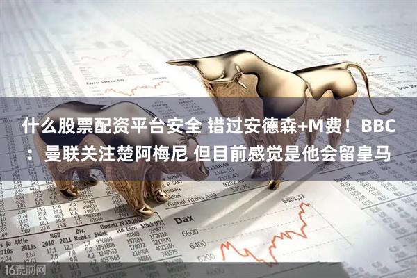 什么股票配资平台安全 错过安德森+M费！BBC：曼联关注楚阿梅尼 但目前感觉是他会留皇马