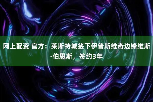 网上配资 官方：莱斯特城签下伊普斯维奇边锋维斯·伯恩斯，签约3年