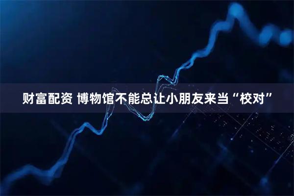 财富配资 博物馆不能总让小朋友来当“校对”