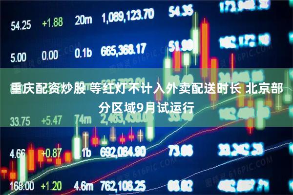 重庆配资炒股 等红灯不计入外卖配送时长 北京部分区域9月试运行