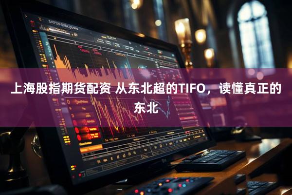 上海股指期货配资 从东北超的TIFO，读懂真正的东北