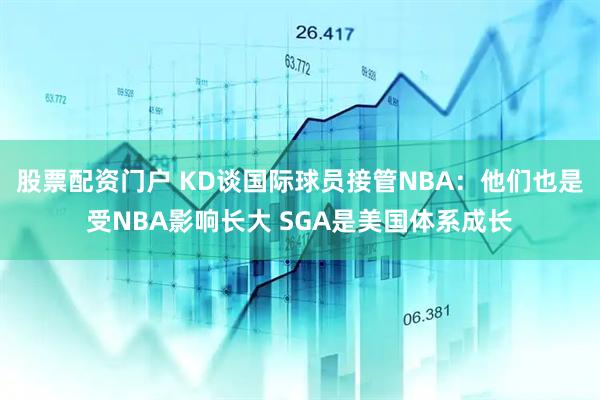 股票配资门户 KD谈国际球员接管NBA：他们也是受NBA影响长大 SGA是美国体系成长