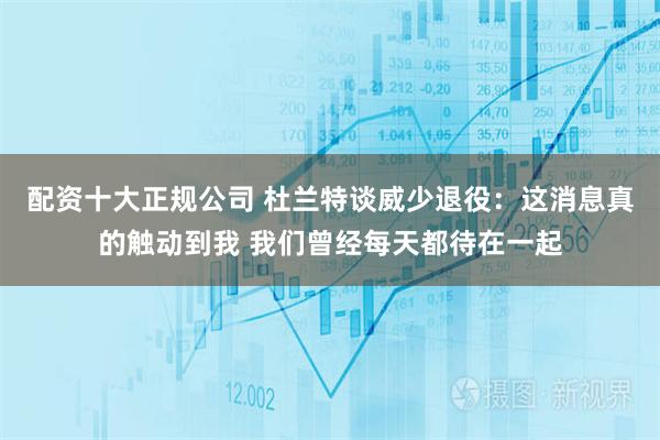 配资十大正规公司 杜兰特谈威少退役：这消息真的触动到我 我们曾经每天都待在一起