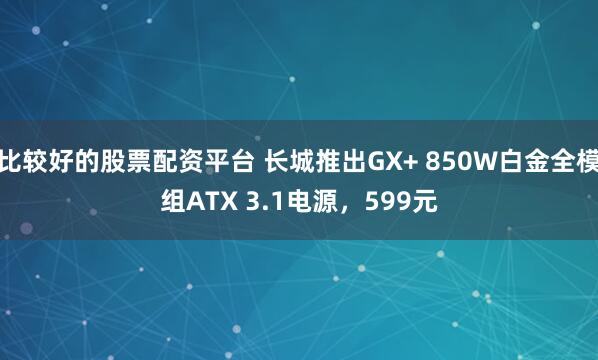 比较好的股票配资平台 长城推出GX+ 850W白金全模组ATX 3.1电源，599元