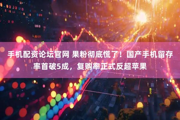 手机配资论坛官网 果粉彻底慌了！国产手机留存率首破5成，复购率正式反超苹果