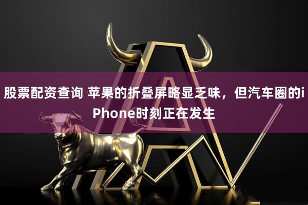 股票配资查询 苹果的折叠屏略显乏味，但汽车圈的iPhone时刻正在发生