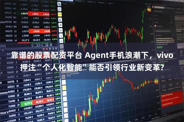 靠谱的股票配资平台 Agent手机浪潮下，vivo押注“个人化智能”能否引领行业新变革?