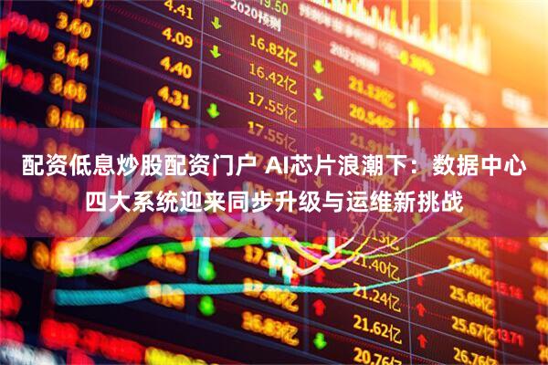 配资低息炒股配资门户 AI芯片浪潮下：数据中心四大系统迎来同步升级与运维新挑战