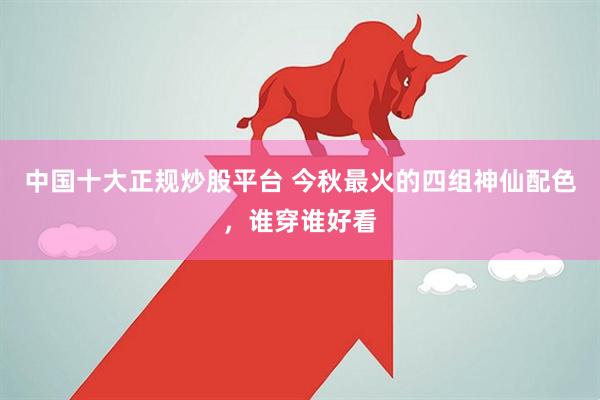 中国十大正规炒股平台 今秋最火的四组神仙配色，谁穿谁好看
