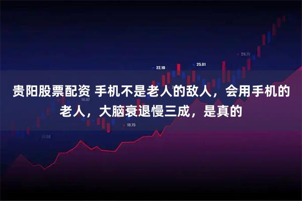 贵阳股票配资 手机不是老人的敌人，会用手机的老人，大脑衰退慢三成，是真的