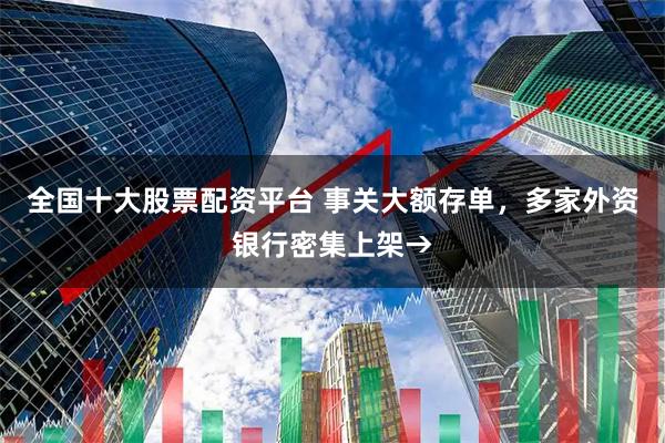 全国十大股票配资平台 事关大额存单,多家外资银行密集上架→