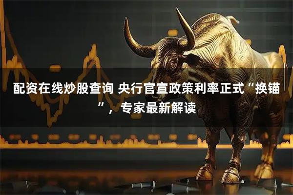 配资在线炒股查询 央行官宣政策利率正式“换锚”，专家最新解读